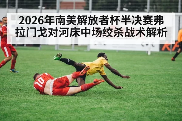 2026年南美解放者杯半决赛弗拉门戈对河床中场绞杀战术解析