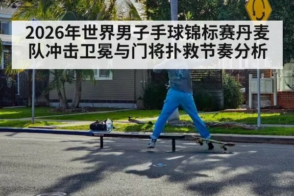 2026年世界男子手球锦标赛丹麦队冲击卫冕与门将扑救节奏分析